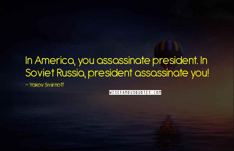 Yakov Smirnoff Quotes: In America, you assassinate president. In Soviet Russia, president assassinate you!