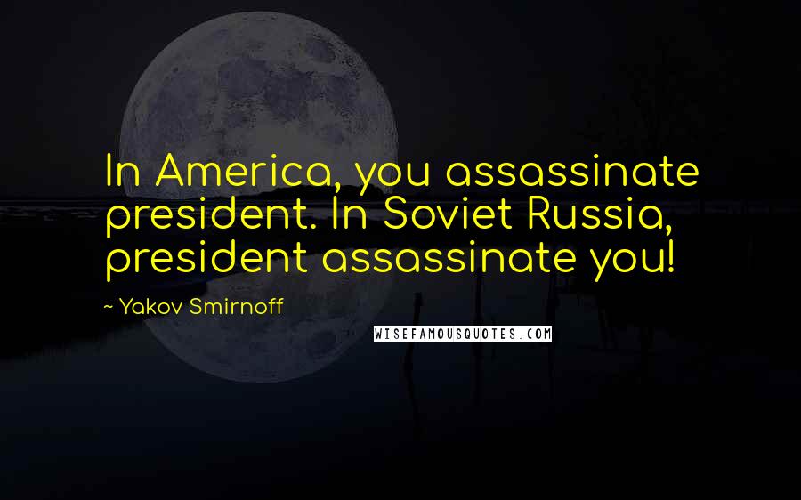 Yakov Smirnoff Quotes: In America, you assassinate president. In Soviet Russia, president assassinate you!