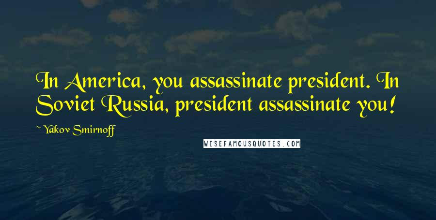 Yakov Smirnoff Quotes: In America, you assassinate president. In Soviet Russia, president assassinate you!