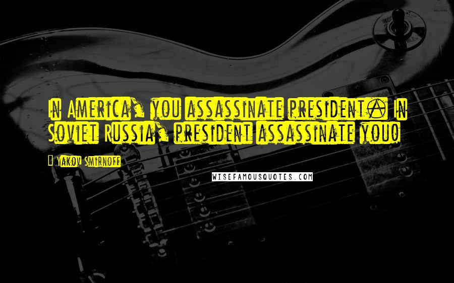 Yakov Smirnoff Quotes: In America, you assassinate president. In Soviet Russia, president assassinate you!