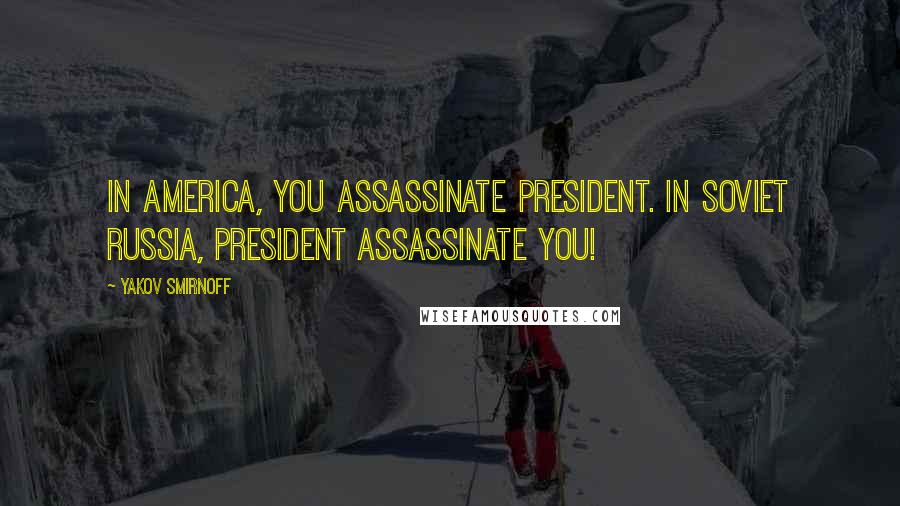 Yakov Smirnoff Quotes: In America, you assassinate president. In Soviet Russia, president assassinate you!
