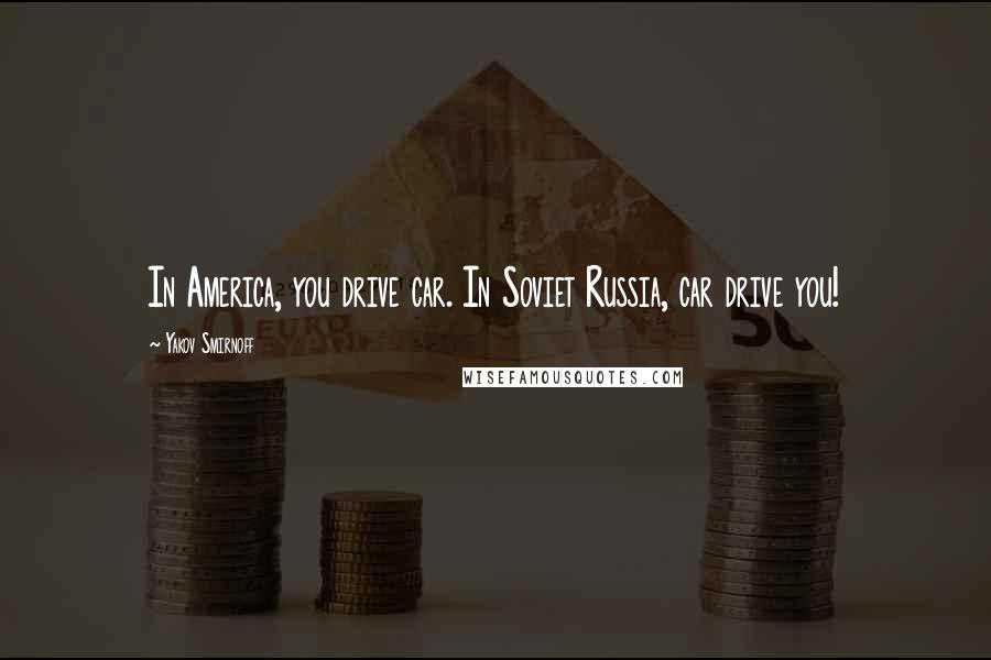 Yakov Smirnoff Quotes: In America, you drive car. In Soviet Russia, car drive you!