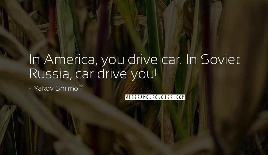 Yakov Smirnoff Quotes: In America, you drive car. In Soviet Russia, car drive you!