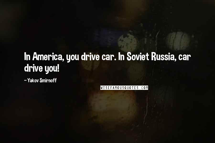 Yakov Smirnoff Quotes: In America, you drive car. In Soviet Russia, car drive you!