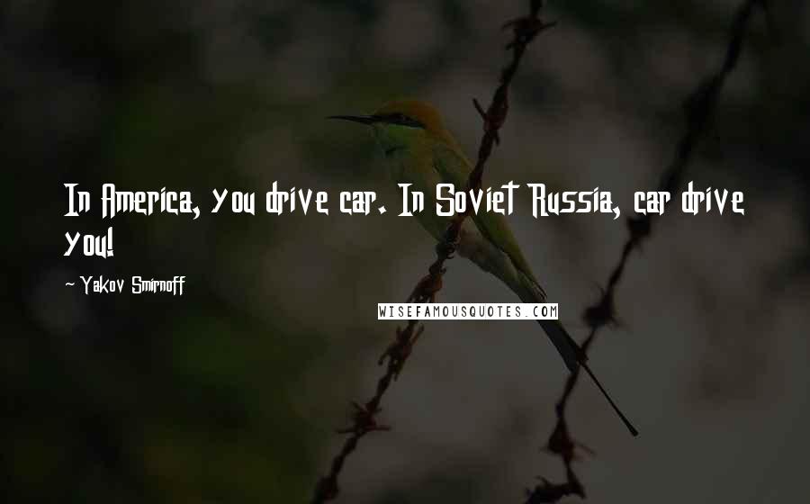 Yakov Smirnoff Quotes: In America, you drive car. In Soviet Russia, car drive you!