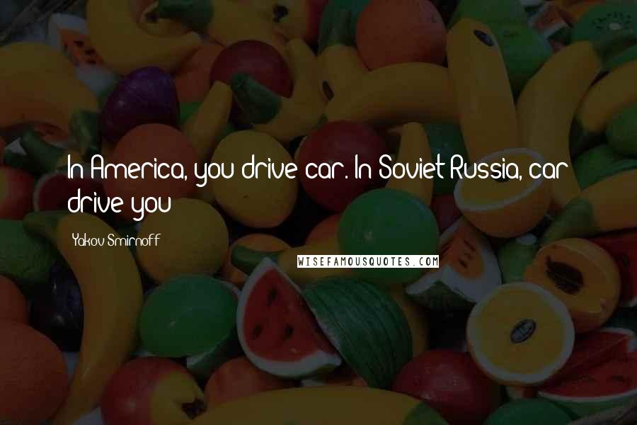 Yakov Smirnoff Quotes: In America, you drive car. In Soviet Russia, car drive you!