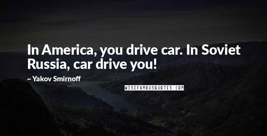 Yakov Smirnoff Quotes: In America, you drive car. In Soviet Russia, car drive you!