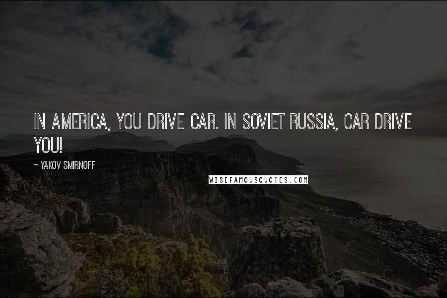 Yakov Smirnoff Quotes: In America, you drive car. In Soviet Russia, car drive you!