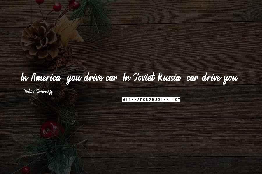 Yakov Smirnoff Quotes: In America, you drive car. In Soviet Russia, car drive you!