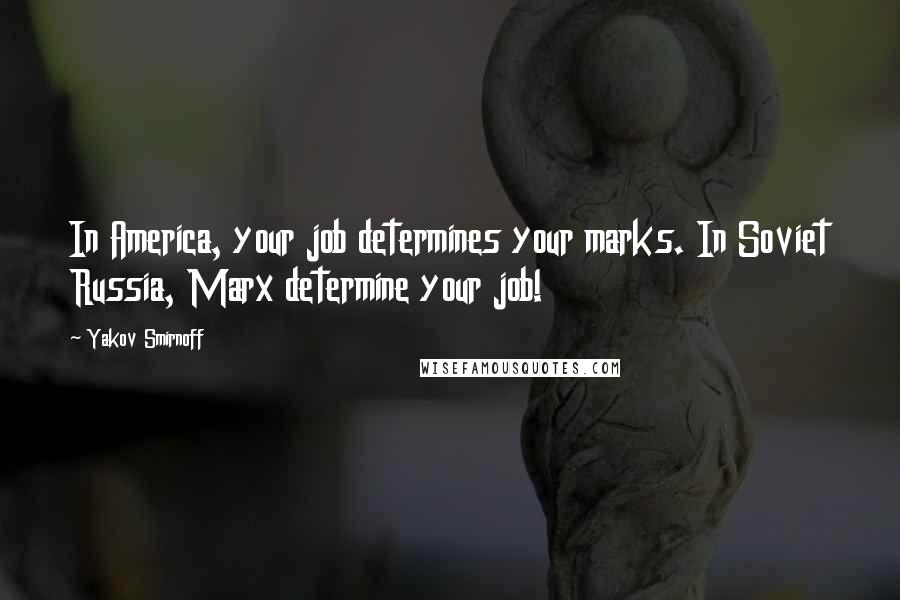 Yakov Smirnoff Quotes: In America, your job determines your marks. In Soviet Russia, Marx determine your job!