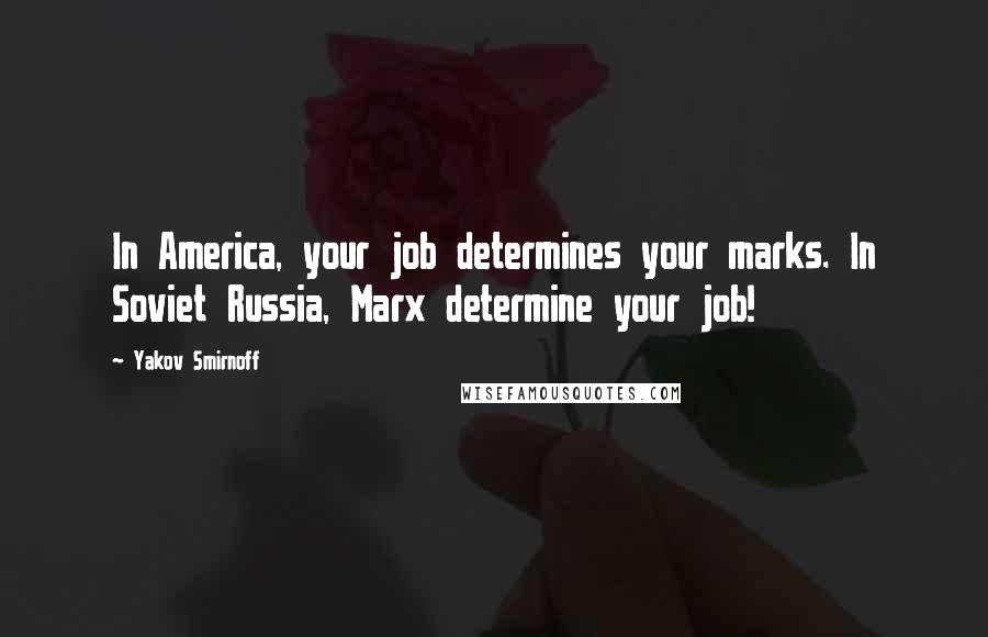 Yakov Smirnoff Quotes: In America, your job determines your marks. In Soviet Russia, Marx determine your job!