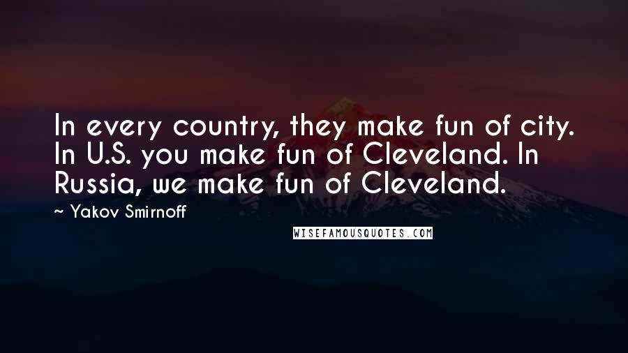 Yakov Smirnoff Quotes: In every country, they make fun of city. In U.S. you make fun of Cleveland. In Russia, we make fun of Cleveland.