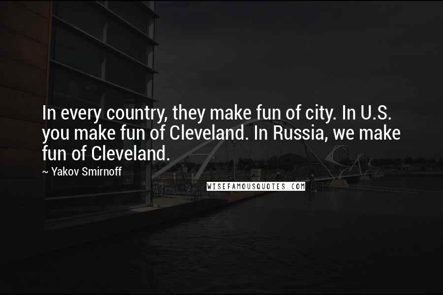 Yakov Smirnoff Quotes: In every country, they make fun of city. In U.S. you make fun of Cleveland. In Russia, we make fun of Cleveland.