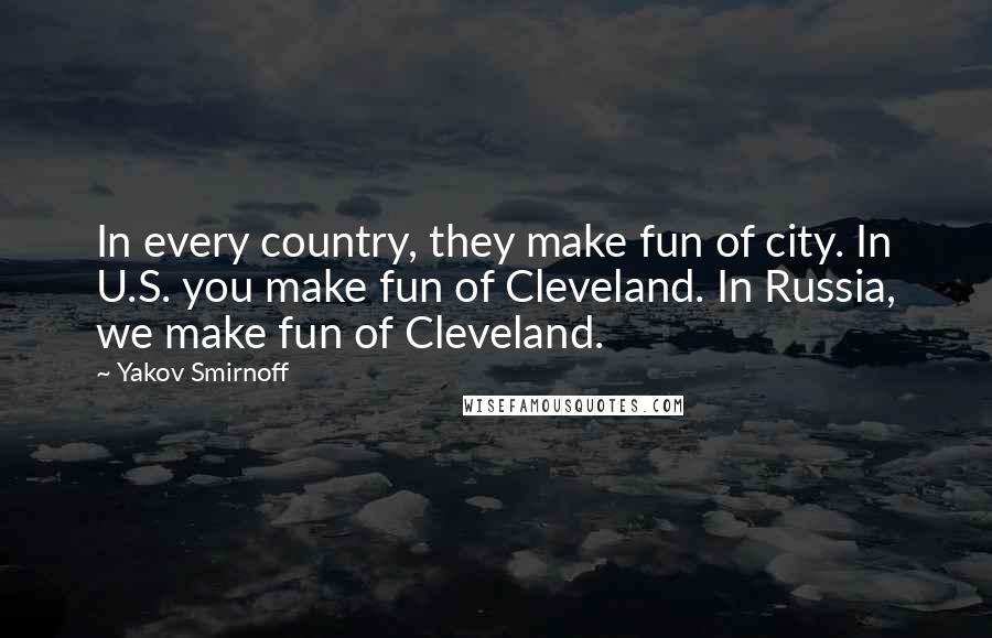 Yakov Smirnoff Quotes: In every country, they make fun of city. In U.S. you make fun of Cleveland. In Russia, we make fun of Cleveland.