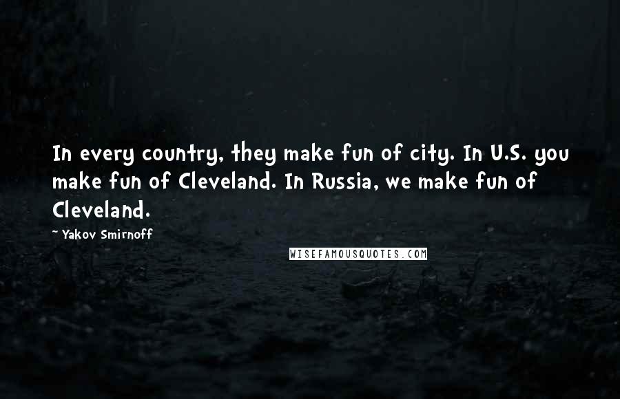 Yakov Smirnoff Quotes: In every country, they make fun of city. In U.S. you make fun of Cleveland. In Russia, we make fun of Cleveland.