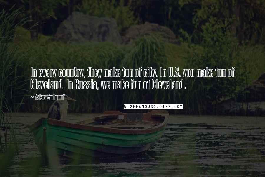Yakov Smirnoff Quotes: In every country, they make fun of city. In U.S. you make fun of Cleveland. In Russia, we make fun of Cleveland.