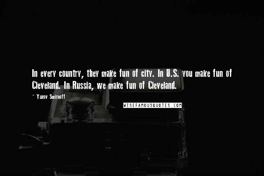 Yakov Smirnoff Quotes: In every country, they make fun of city. In U.S. you make fun of Cleveland. In Russia, we make fun of Cleveland.