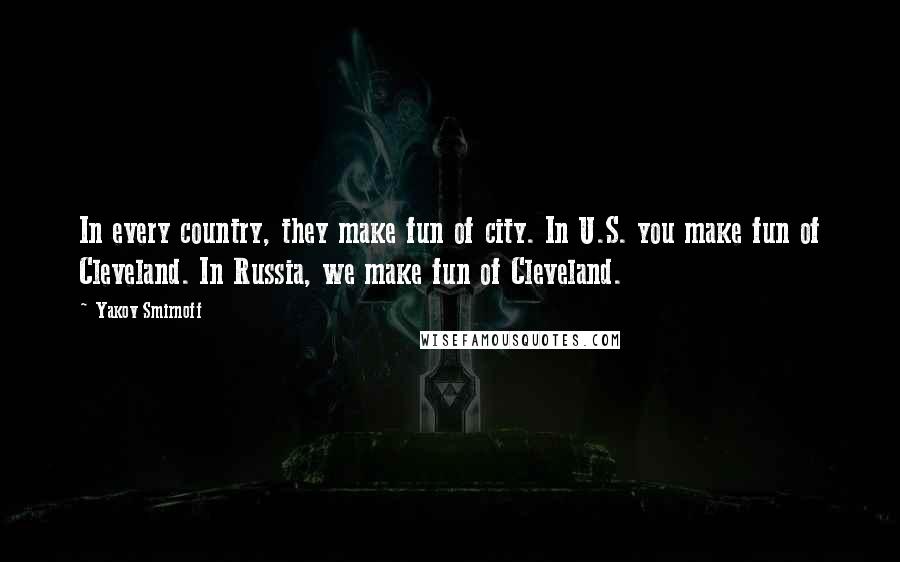 Yakov Smirnoff Quotes: In every country, they make fun of city. In U.S. you make fun of Cleveland. In Russia, we make fun of Cleveland.