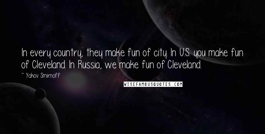 Yakov Smirnoff Quotes: In every country, they make fun of city. In U.S. you make fun of Cleveland. In Russia, we make fun of Cleveland.