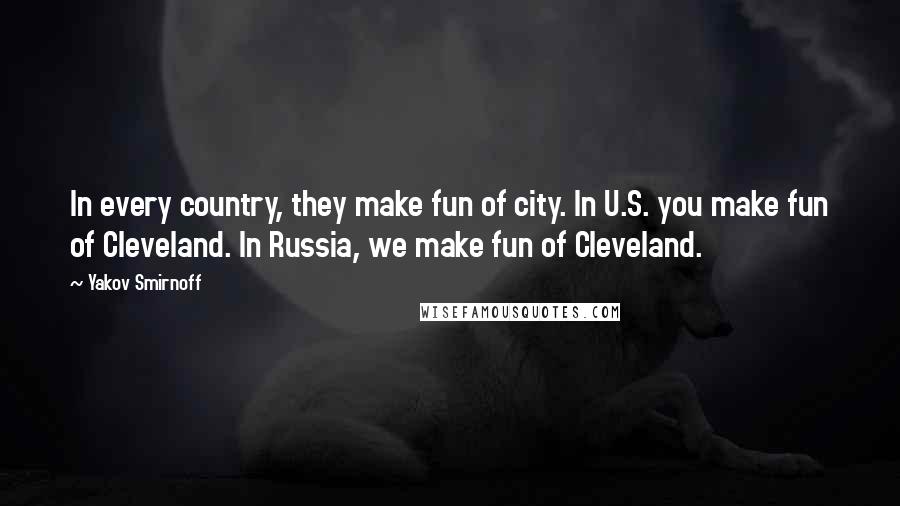 Yakov Smirnoff Quotes: In every country, they make fun of city. In U.S. you make fun of Cleveland. In Russia, we make fun of Cleveland.