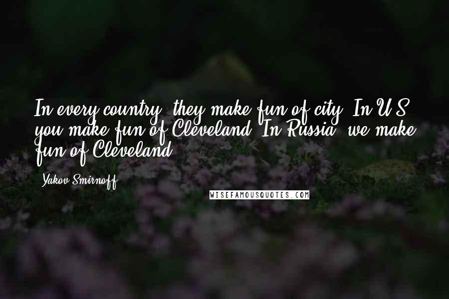 Yakov Smirnoff Quotes: In every country, they make fun of city. In U.S. you make fun of Cleveland. In Russia, we make fun of Cleveland.