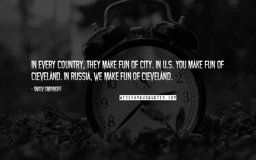 Yakov Smirnoff Quotes: In every country, they make fun of city. In U.S. you make fun of Cleveland. In Russia, we make fun of Cleveland.