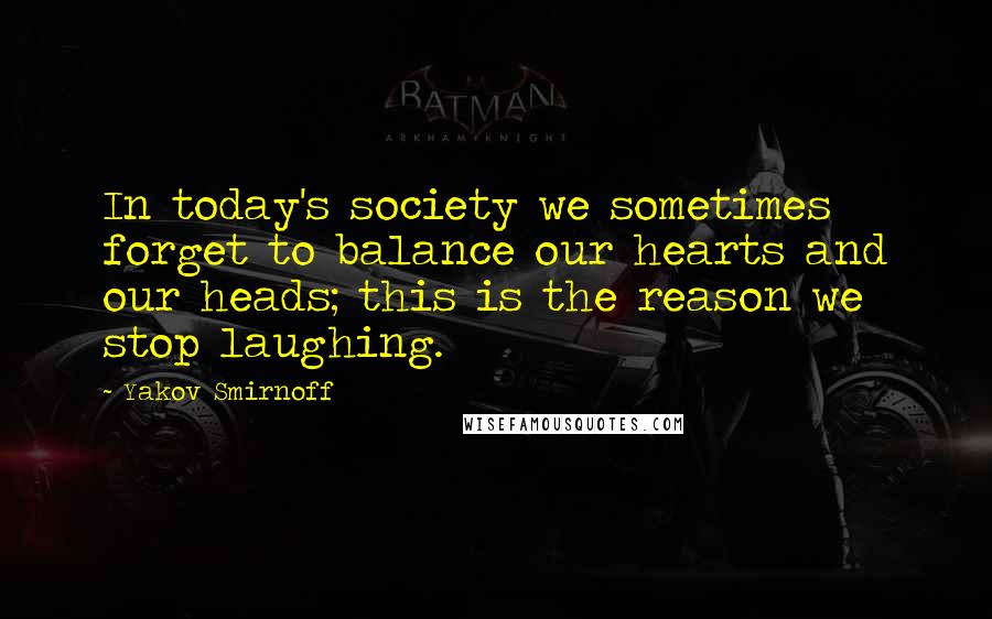 Yakov Smirnoff Quotes: In today's society we sometimes forget to balance our hearts and our heads; this is the reason we stop laughing.
