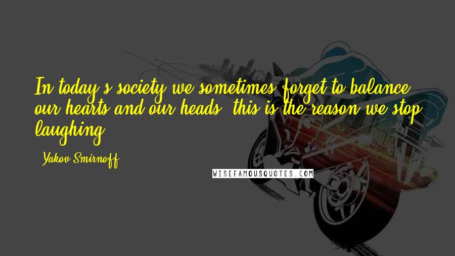 Yakov Smirnoff Quotes: In today's society we sometimes forget to balance our hearts and our heads; this is the reason we stop laughing.