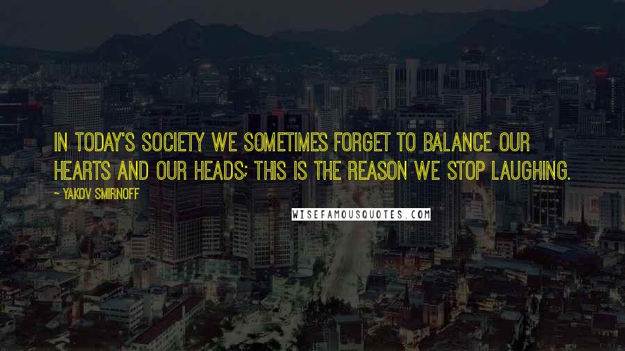 Yakov Smirnoff Quotes: In today's society we sometimes forget to balance our hearts and our heads; this is the reason we stop laughing.