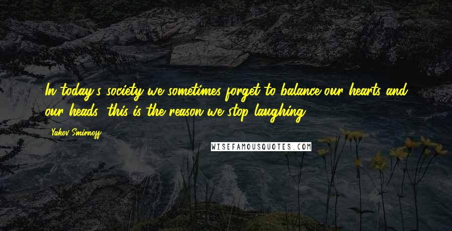 Yakov Smirnoff Quotes: In today's society we sometimes forget to balance our hearts and our heads; this is the reason we stop laughing.