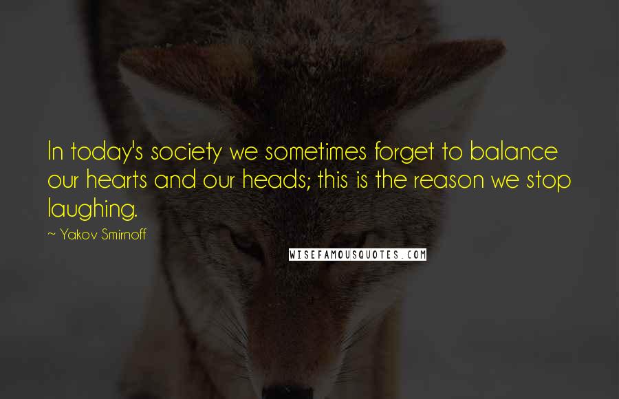 Yakov Smirnoff Quotes: In today's society we sometimes forget to balance our hearts and our heads; this is the reason we stop laughing.