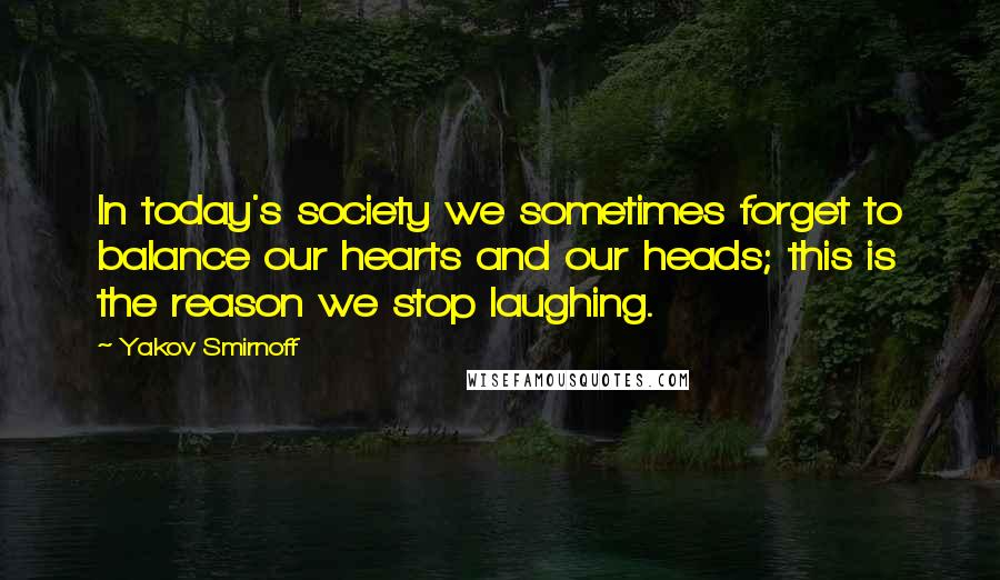 Yakov Smirnoff Quotes: In today's society we sometimes forget to balance our hearts and our heads; this is the reason we stop laughing.