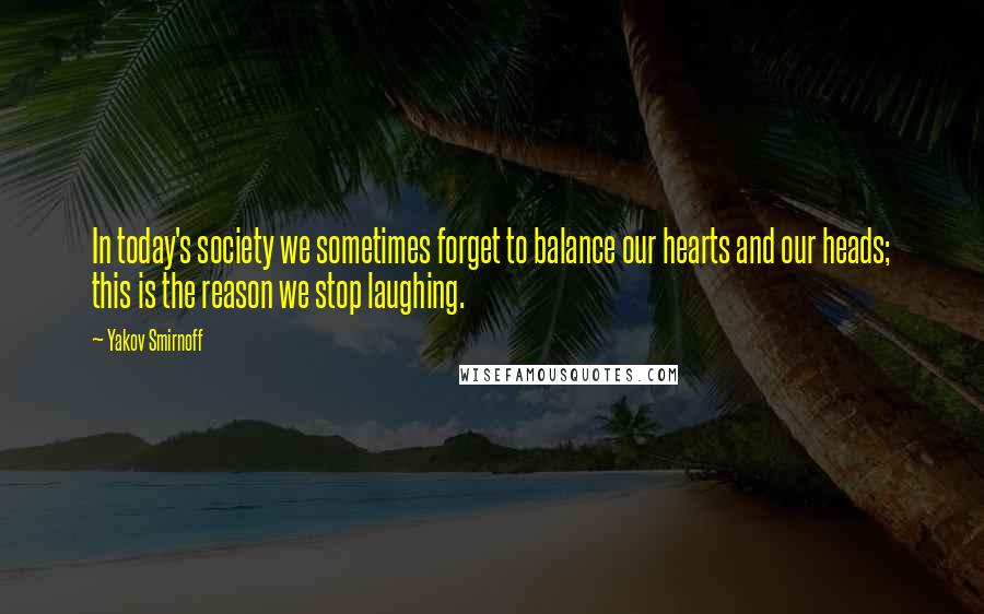 Yakov Smirnoff Quotes: In today's society we sometimes forget to balance our hearts and our heads; this is the reason we stop laughing.