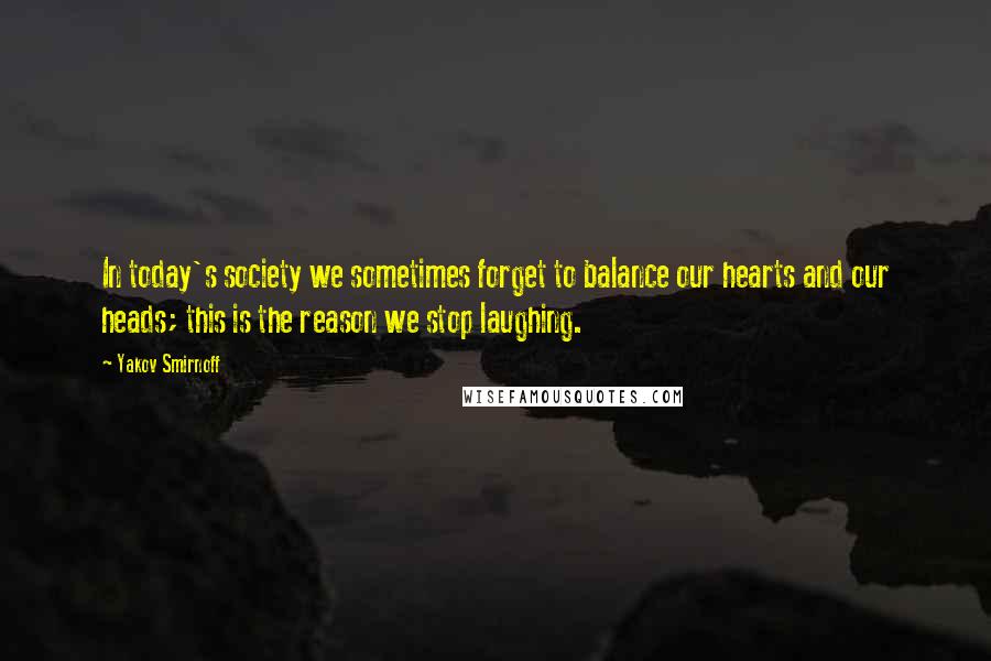 Yakov Smirnoff Quotes: In today's society we sometimes forget to balance our hearts and our heads; this is the reason we stop laughing.
