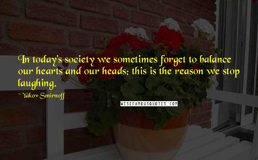 Yakov Smirnoff Quotes: In today's society we sometimes forget to balance our hearts and our heads; this is the reason we stop laughing.