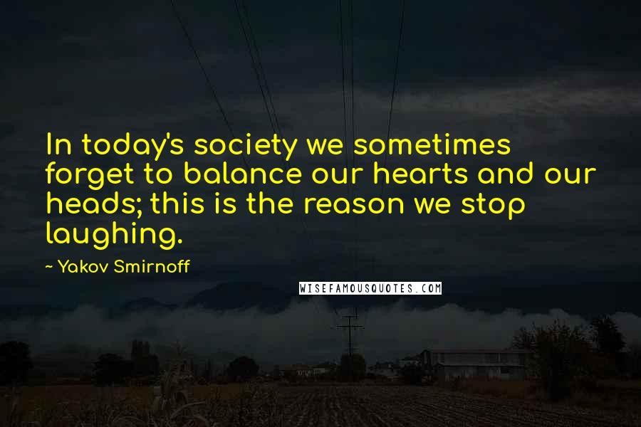 Yakov Smirnoff Quotes: In today's society we sometimes forget to balance our hearts and our heads; this is the reason we stop laughing.