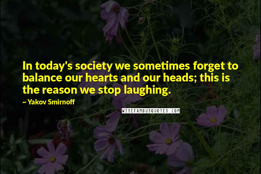 Yakov Smirnoff Quotes: In today's society we sometimes forget to balance our hearts and our heads; this is the reason we stop laughing.
