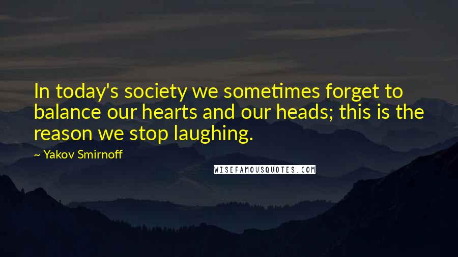 Yakov Smirnoff Quotes: In today's society we sometimes forget to balance our hearts and our heads; this is the reason we stop laughing.
