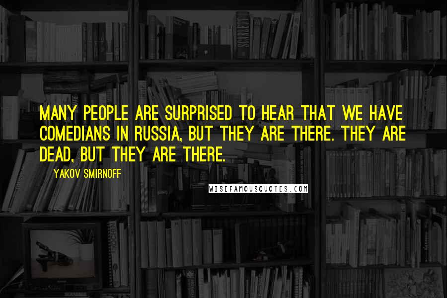 Yakov Smirnoff Quotes: Many people are surprised to hear that we have comedians in Russia, but they are there. They are dead, but they are there.
