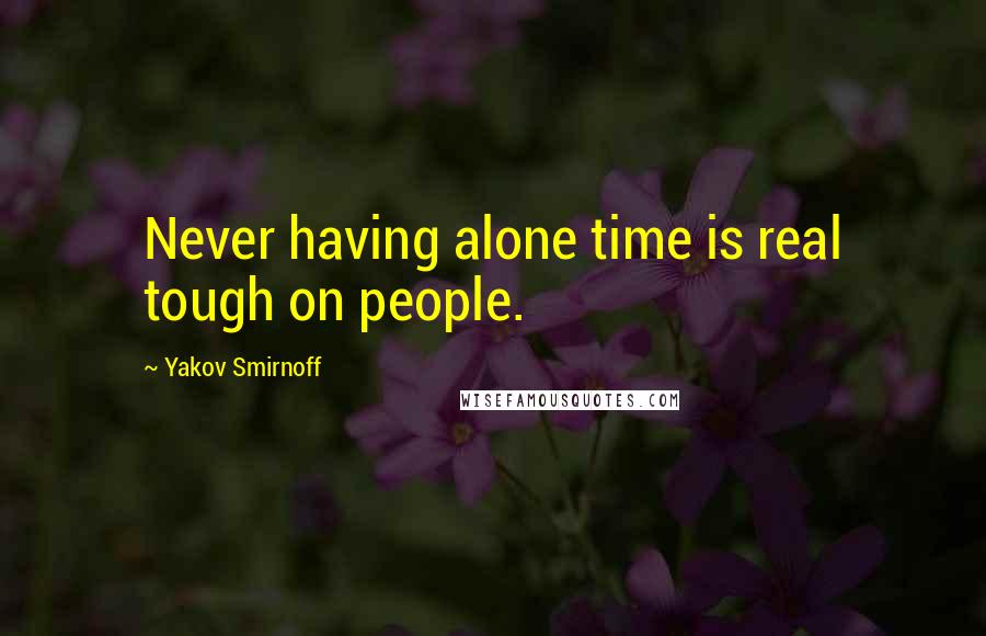 Yakov Smirnoff Quotes: Never having alone time is real tough on people.