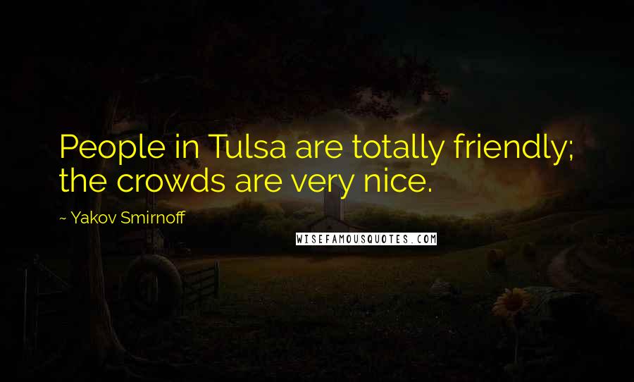 Yakov Smirnoff Quotes: People in Tulsa are totally friendly; the crowds are very nice.