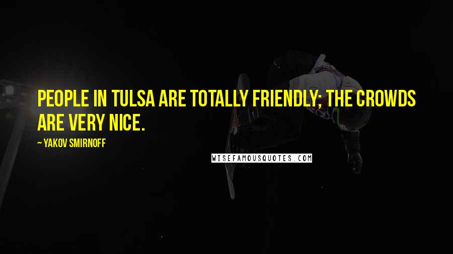 Yakov Smirnoff Quotes: People in Tulsa are totally friendly; the crowds are very nice.