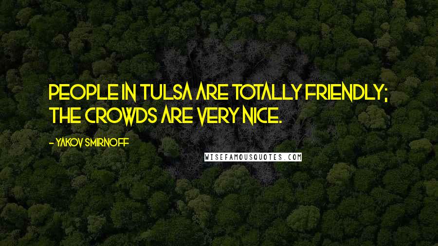 Yakov Smirnoff Quotes: People in Tulsa are totally friendly; the crowds are very nice.