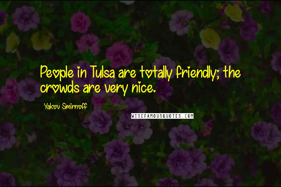 Yakov Smirnoff Quotes: People in Tulsa are totally friendly; the crowds are very nice.