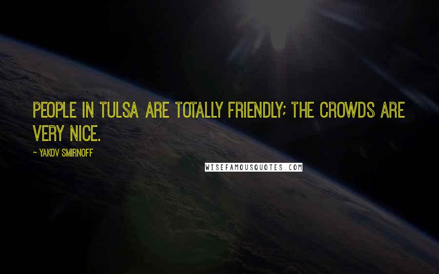 Yakov Smirnoff Quotes: People in Tulsa are totally friendly; the crowds are very nice.
