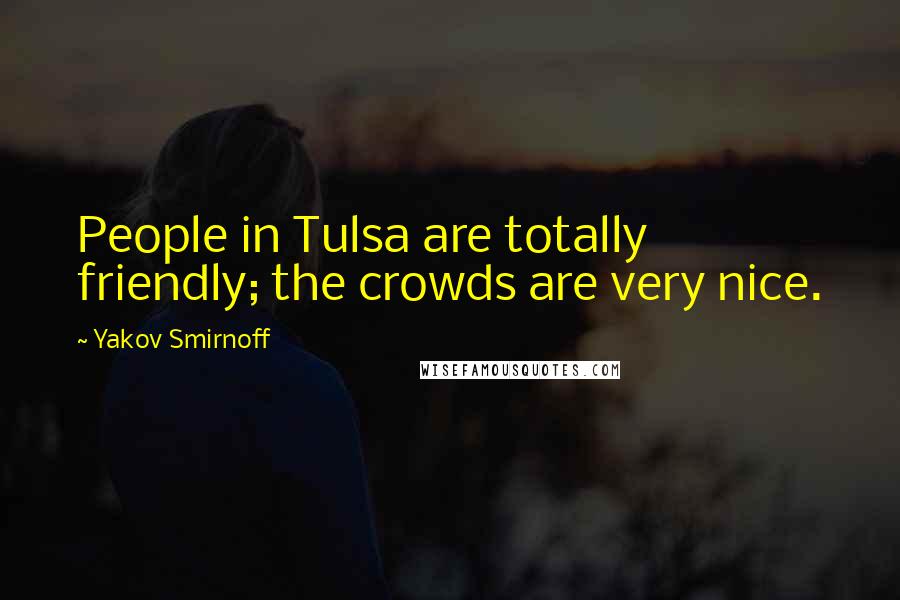 Yakov Smirnoff Quotes: People in Tulsa are totally friendly; the crowds are very nice.