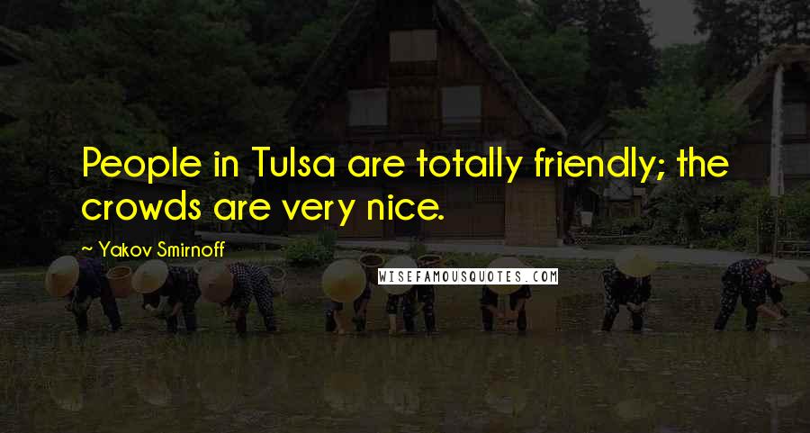 Yakov Smirnoff Quotes: People in Tulsa are totally friendly; the crowds are very nice.