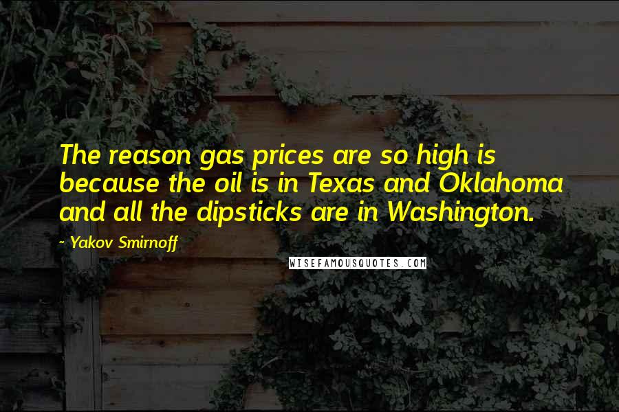 Yakov Smirnoff Quotes: The reason gas prices are so high is because the oil is in Texas and Oklahoma and all the dipsticks are in Washington.