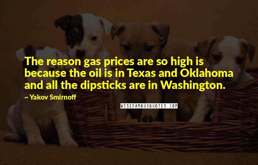 Yakov Smirnoff Quotes: The reason gas prices are so high is because the oil is in Texas and Oklahoma and all the dipsticks are in Washington.