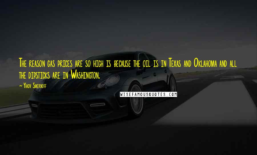 Yakov Smirnoff Quotes: The reason gas prices are so high is because the oil is in Texas and Oklahoma and all the dipsticks are in Washington.